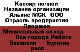 Кассир ночной › Название организации ­ Альянс-МСК, ООО › Отрасль предприятия ­ Продажи › Минимальный оклад ­ 25 000 - Все города Работа » Вакансии   . Бурятия респ.